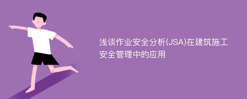 浅谈作业安全分析(JSA)在建筑施工安全管理中的应用