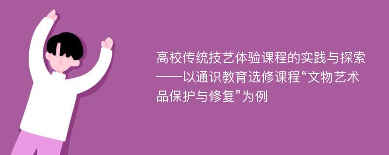 高校传统技艺体验课程的实践与探索——以通识教育选修课程“文物艺术品保护与修复”为例