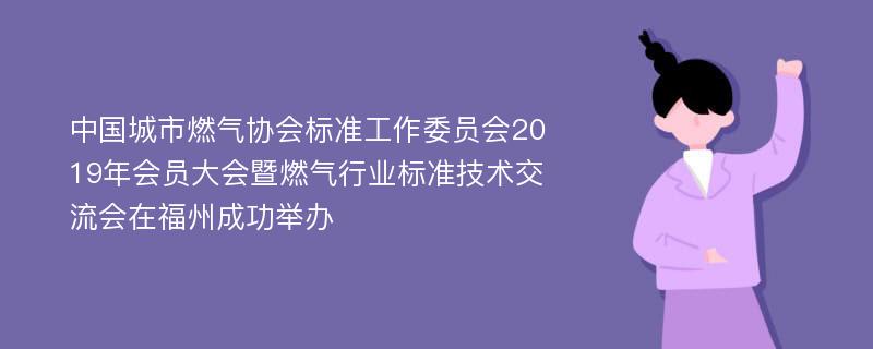 中国城市燃气协会标准工作委员会2019年会员大会暨燃气行业标准技术交流会在福州成功举办