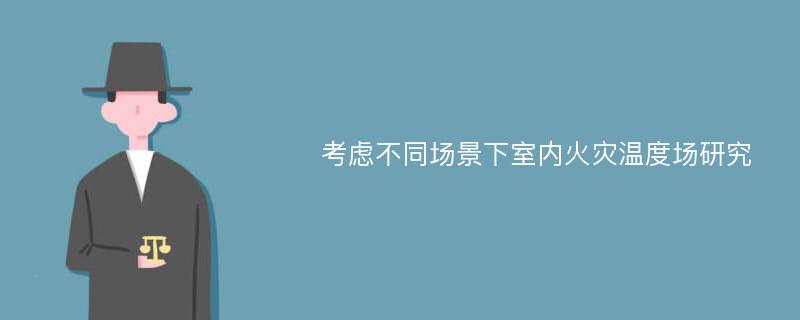 考虑不同场景下室内火灾温度场研究