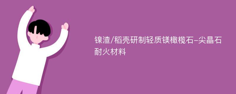 镍渣/稻壳研制轻质镁橄榄石-尖晶石耐火材料