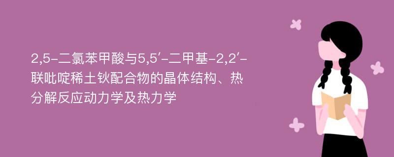 2,5-二氯苯甲酸与5,5′-二甲基-2,2′-联吡啶稀土钬配合物的晶体结构、热分解反应动力学及热力学