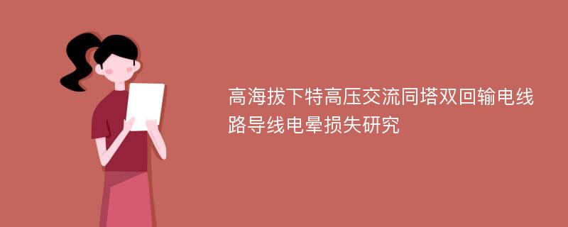 高海拔下特高压交流同塔双回输电线路导线电晕损失研究