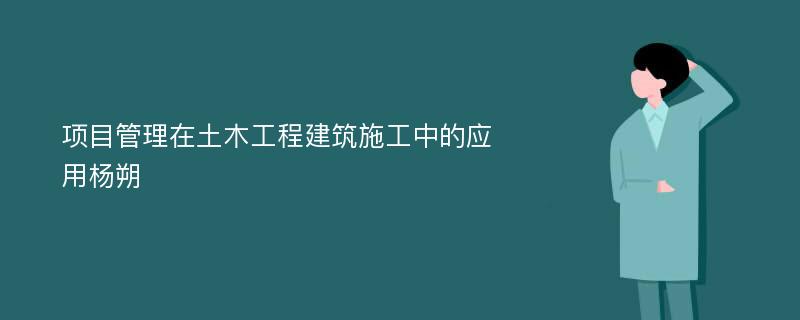 项目管理在土木工程建筑施工中的应用杨朔