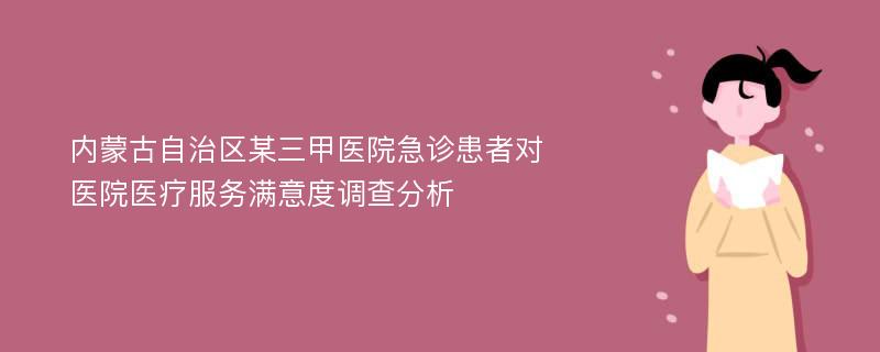 内蒙古自治区某三甲医院急诊患者对医院医疗服务满意度调查分析