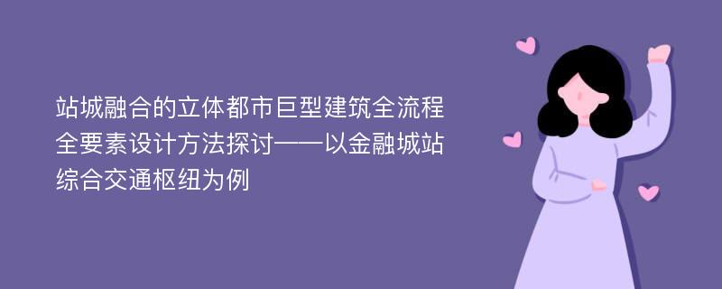 站城融合的立体都市巨型建筑全流程全要素设计方法探讨——以金融城站综合交通枢纽为例