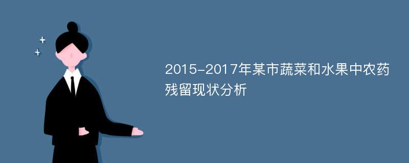 2015-2017年某市蔬菜和水果中农药残留现状分析