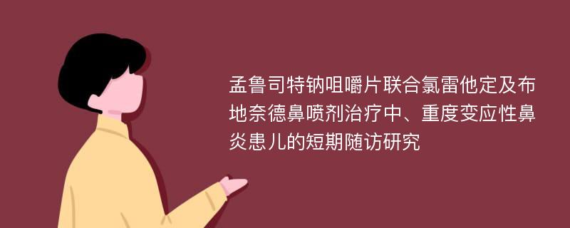 孟鲁司特钠咀嚼片联合氯雷他定及布地奈德鼻喷剂治疗中、重度变应性鼻炎患儿的短期随访研究