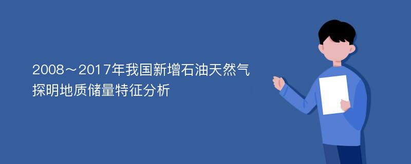 2008～2017年我国新增石油天然气探明地质储量特征分析