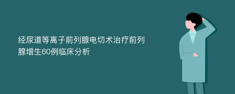 经尿道等离子前列腺电切术治疗前列腺增生60例临床分析