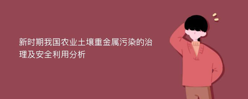 新时期我国农业土壤重金属污染的治理及安全利用分析