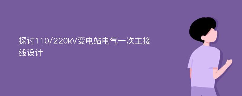 探讨110/220kV变电站电气一次主接线设计