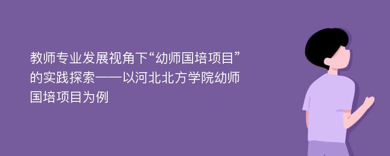 教师专业发展视角下“幼师国培项目”的实践探索——以河北北方学院幼师国培项目为例