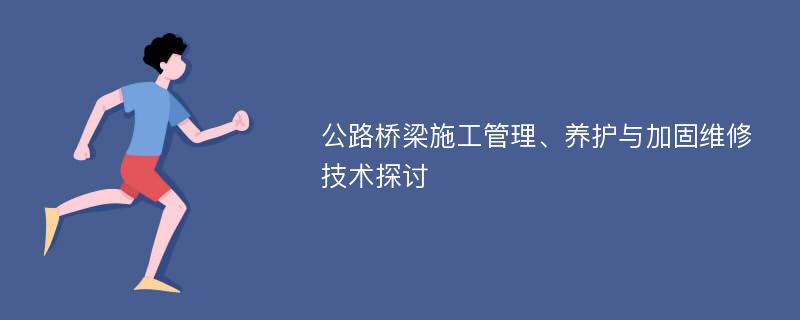 公路桥梁施工管理、养护与加固维修技术探讨