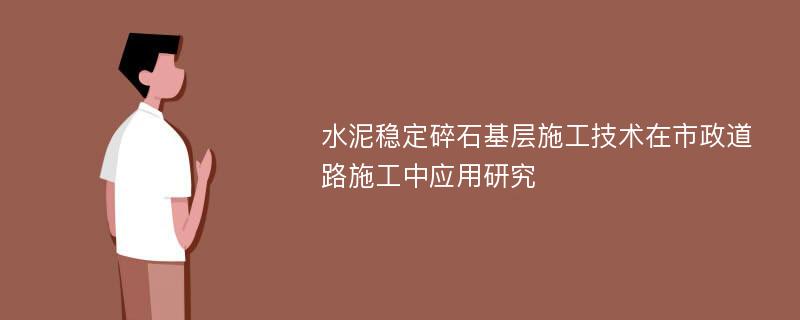 水泥稳定碎石基层施工技术在市政道路施工中应用研究