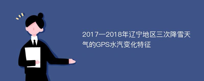 2017—2018年辽宁地区三次降雪天气的GPS水汽变化特征