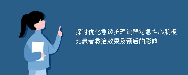 探讨优化急诊护理流程对急性心肌梗死患者救治效果及预后的影响