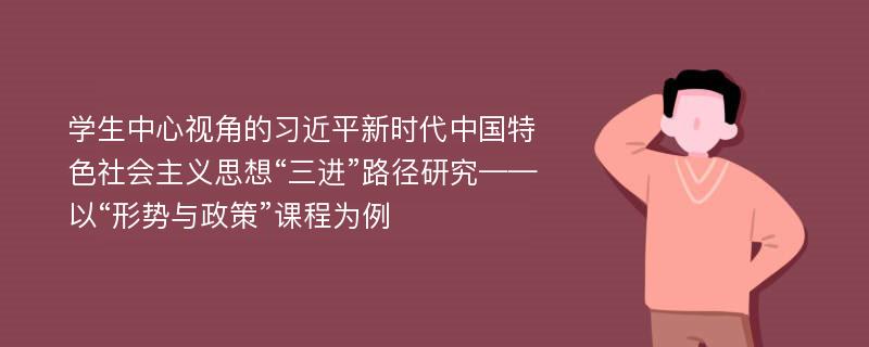 学生中心视角的习近平新时代中国特色社会主义思想“三进”路径研究——以“形势与政策”课程为例