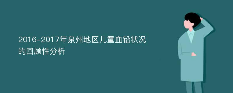 2016-2017年泉州地区儿童血铅状况的回顾性分析