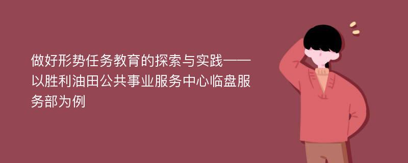 做好形势任务教育的探索与实践——以胜利油田公共事业服务中心临盘服务部为例