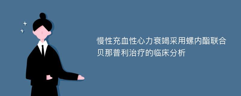 慢性充血性心力衰竭采用螺内酯联合贝那普利治疗的临床分析