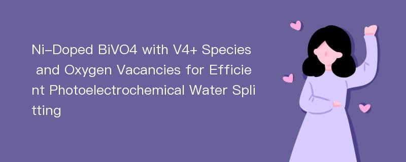 Ni-Doped BiVO4 with V4+ Species and Oxygen Vacancies for Efficient Photoelectrochemical Water Splitting