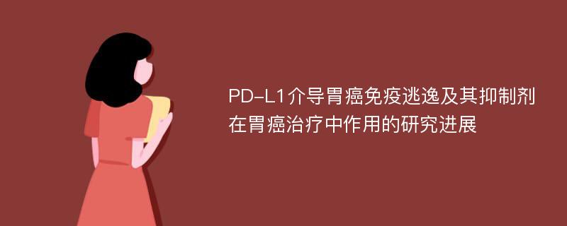 PD-L1介导胃癌免疫逃逸及其抑制剂在胃癌治疗中作用的研究进展