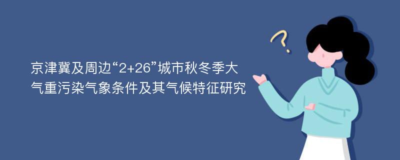 京津冀及周边“2+26”城市秋冬季大气重污染气象条件及其气候特征研究