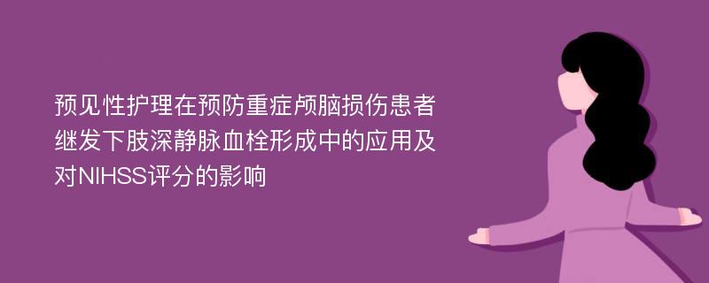 预见性护理在预防重症颅脑损伤患者继发下肢深静脉血栓形成中的应用及对NIHSS评分的影响