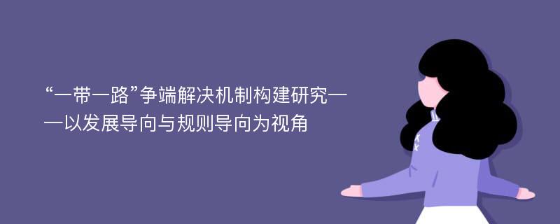 “一带一路”争端解决机制构建研究——以发展导向与规则导向为视角