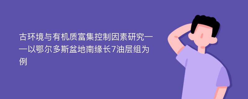 古环境与有机质富集控制因素研究——以鄂尔多斯盆地南缘长7油层组为例