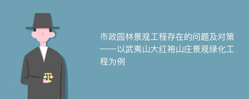 市政园林景观工程存在的问题及对策——以武夷山大红袍山庄景观绿化工程为例