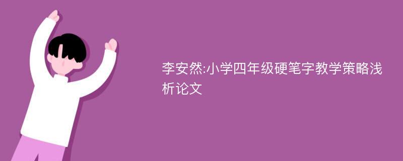 李安然:小学四年级硬笔字教学策略浅析论文