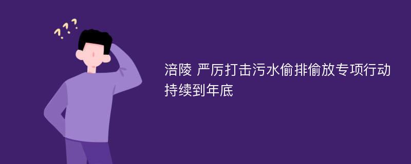 涪陵 严厉打击污水偷排偷放专项行动持续到年底