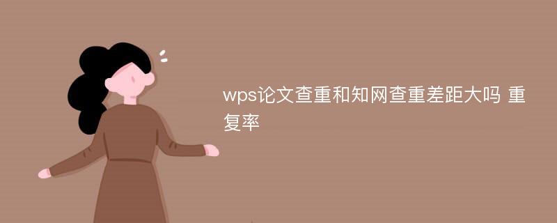 wps论文查重和知网查重差距大吗 重复率