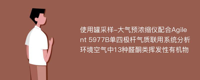 使用罐采样-大气预浓缩仪配合Agilent 5977B单四极杆气质联用系统分析环境空气中13种醛酮类挥发性有机物