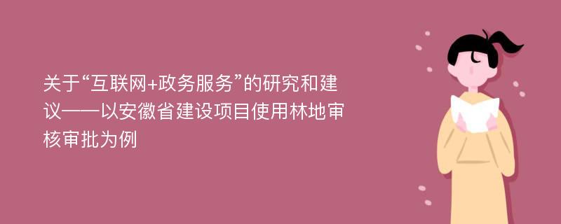 关于“互联网+政务服务”的研究和建议——以安徽省建设项目使用林地审核审批为例