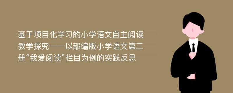 基于项目化学习的小学语文自主阅读教学探究——以部编版小学语文第三册“我爱阅读”栏目为例的实践反思