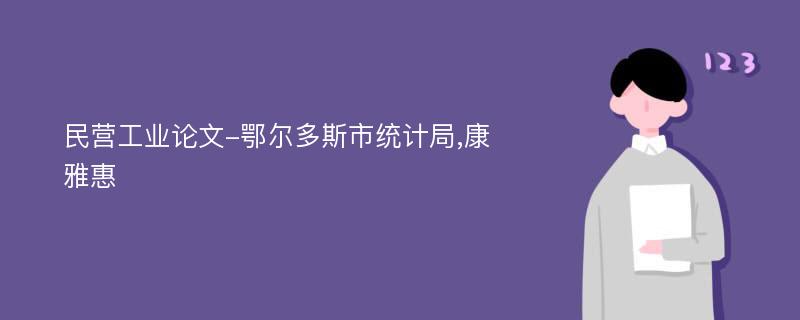 民营工业论文-鄂尔多斯市统计局,康雅惠