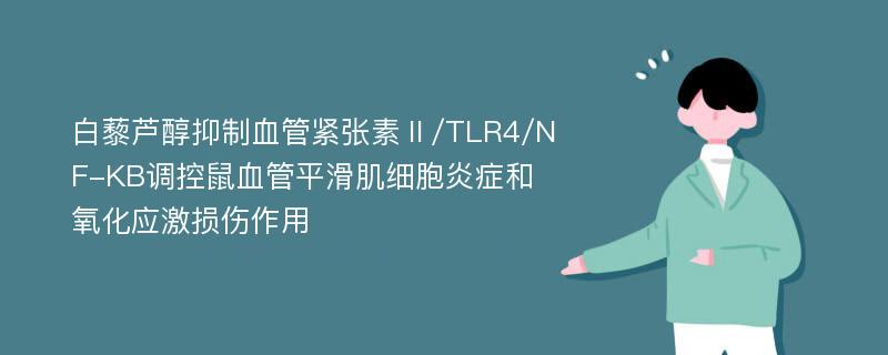 白藜芦醇抑制血管紧张素Ⅱ/TLR4/NF-KB调控鼠血管平滑肌细胞炎症和氧化应激损伤作用