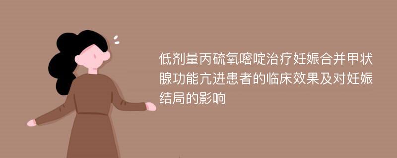 低剂量丙硫氧嘧啶治疗妊娠合并甲状腺功能亢进患者的临床效果及对妊娠结局的影响