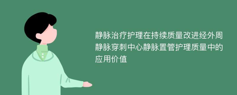 静脉治疗护理在持续质量改进经外周静脉穿刺中心静脉置管护理质量中的应用价值