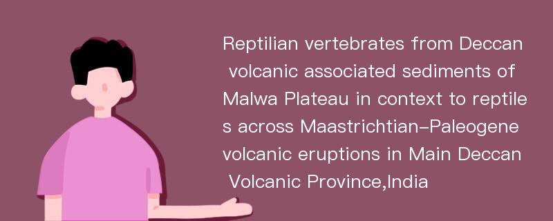 Reptilian vertebrates from Deccan volcanic associated sediments of Malwa Plateau in context to reptiles across Maastrichtian-Paleogene volcanic eruptions in Main Deccan Volcanic Province,India