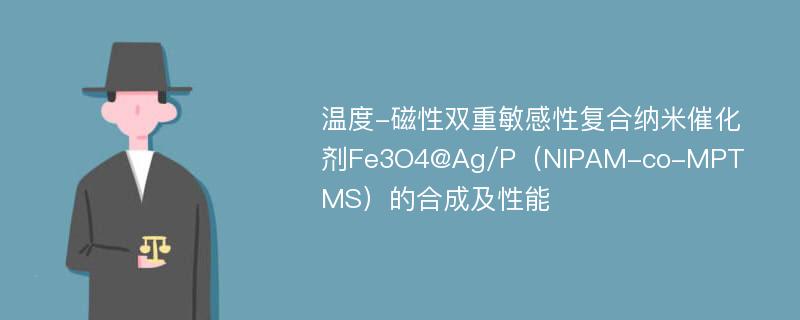 温度-磁性双重敏感性复合纳米催化剂Fe3O4@Ag/P（NIPAM-co-MPTMS）的合成及性能