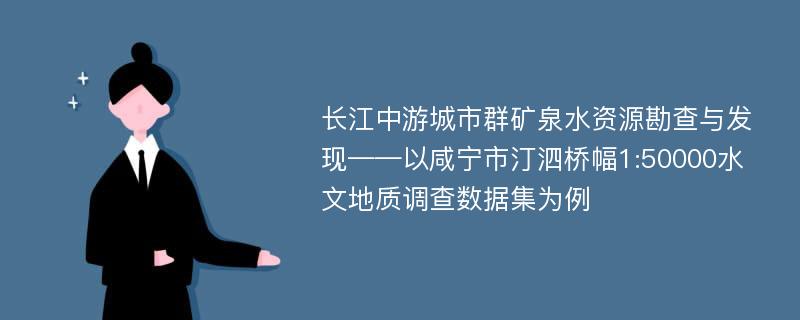 长江中游城市群矿泉水资源勘查与发现——以咸宁市汀泗桥幅1:50000水文地质调查数据集为例