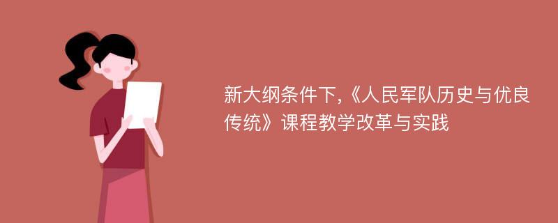 新大纲条件下,《人民军队历史与优良传统》课程教学改革与实践