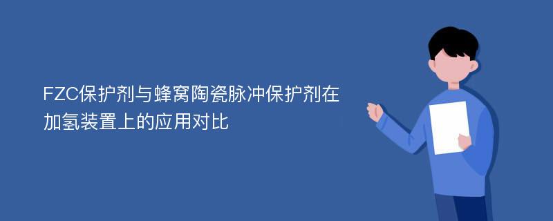 FZC保护剂与蜂窝陶瓷脉冲保护剂在加氢装置上的应用对比