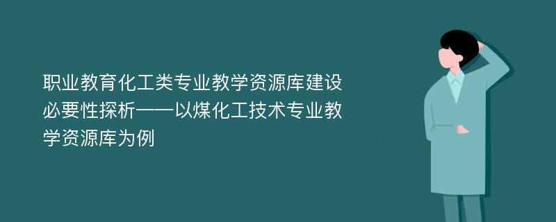 职业教育化工类专业教学资源库建设必要性探析——以煤化工技术专业教学资源库为例