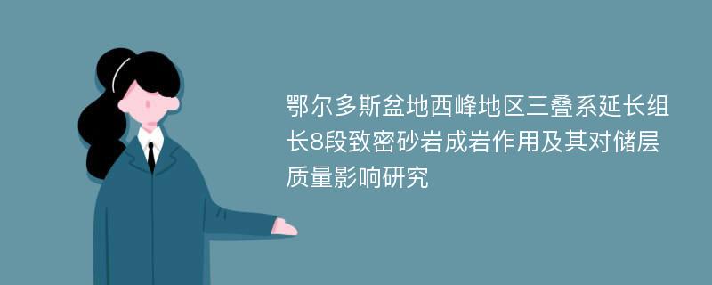 鄂尔多斯盆地西峰地区三叠系延长组长8段致密砂岩成岩作用及其对储层质量影响研究