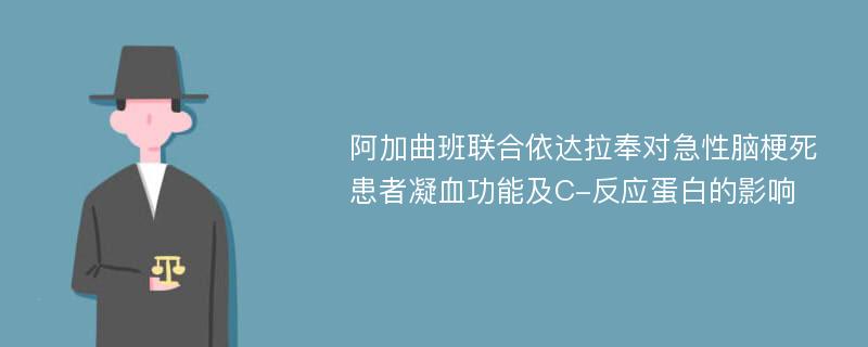 阿加曲班联合依达拉奉对急性脑梗死患者凝血功能及C-反应蛋白的影响